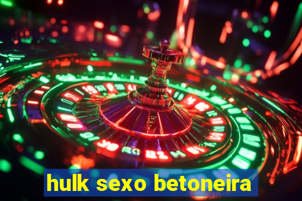 hulk sexo betoneira